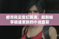 都市风云变幻莫测，超前畅享极速更新的小说盛宴
