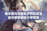 老中医与年轻女子的私密互动与感官体验分享视频