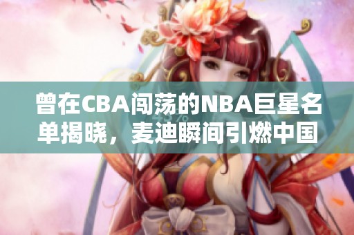 曾在CBA闯荡的NBA巨星名单揭晓，麦迪瞬间引燃中国篮球