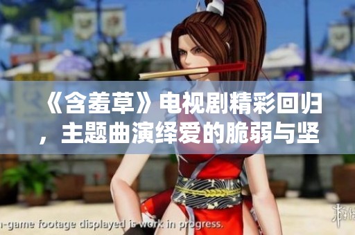 《含羞草》电视剧精彩回归，主题曲演绎爱的脆弱与坚韧
