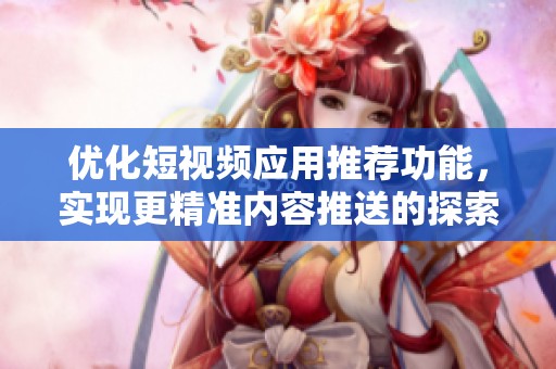 优化短视频应用推荐功能，实现更精准内容推送的探索
