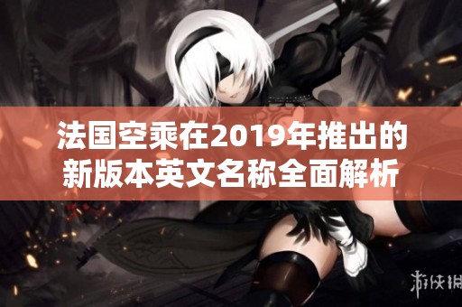 法国空乘在2019年推出的新版本英文名称全面解析