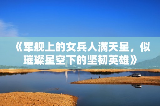 《军舰上的女兵人满天星，似璀璨星空下的坚韧英雄》