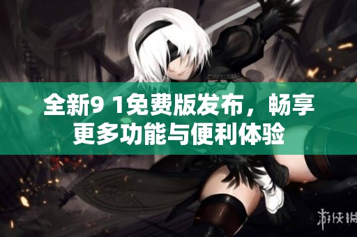 全新9 1免费版发布，畅享更多功能与便利体验