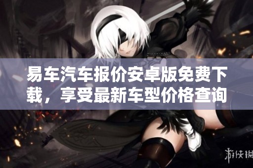 易车汽车报价安卓版免费下载，享受最新车型价格查询服务