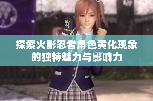 探索火影忍者角色黄化现象的独特魅力与影响力