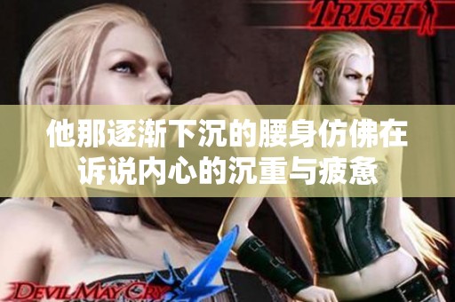 他那逐渐下沉的腰身仿佛在诉说内心的沉重与疲惫