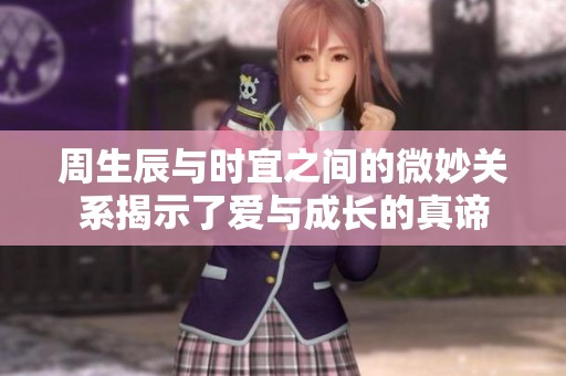 周生辰与时宜之间的微妙关系揭示了爱与成长的真谛