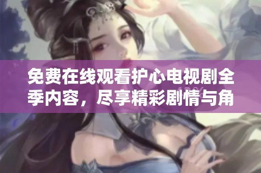 免费在线观看护心电视剧全季内容，尽享精彩剧情与角色魅力