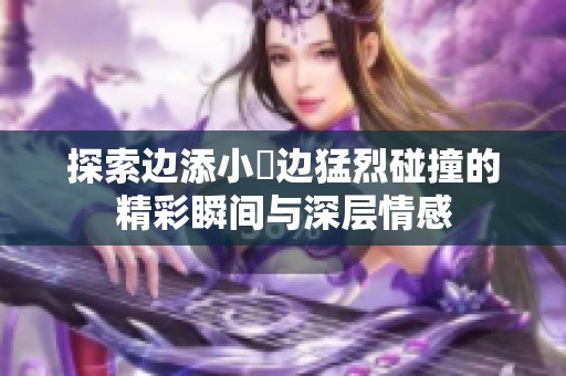 探索边添小泬边猛烈碰撞的精彩瞬间与深层情感