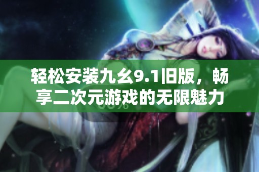 轻松安装九幺9.1旧版，畅享二次元游戏的无限魅力