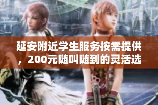 延安附近学生服务按需提供，200元随叫随到的灵活选择