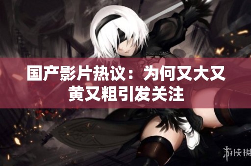 国产影片热议：为何又大又黄又粗引发关注