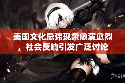 美国文化忌讳现象愈演愈烈，社会反响引发广泛讨论