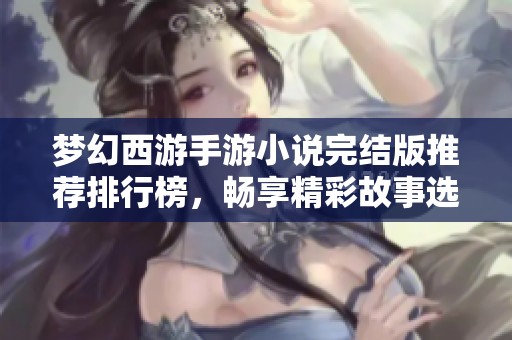 梦幻西游手游小说完结版推荐排行榜，畅享精彩故事选择