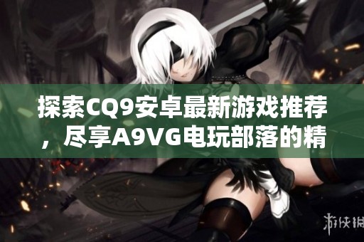 探索CQ9安卓最新游戏推荐，尽享A9VG电玩部落的精彩内容