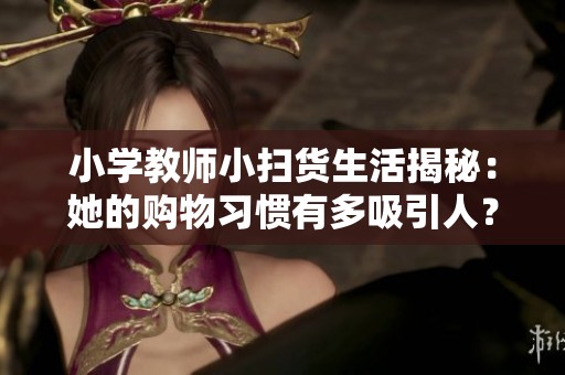 小学教师小扫货生活揭秘：她的购物习惯有多吸引人？