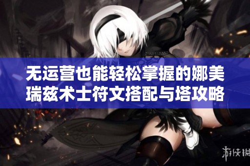 无运营也能轻松掌握的娜美瑞兹术士符文搭配与塔攻略