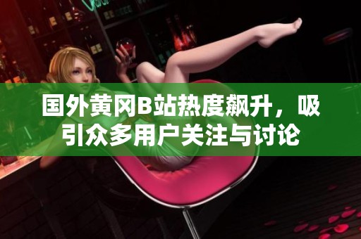 国外黄冈B站热度飙升，吸引众多用户关注与讨论