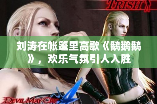 刘涛在帐篷里高歌《鹅鹅鹅》，欢乐气氛引人入胜