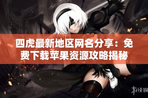 四虎最新地区网名分享：免费下载苹果资源攻略揭秘