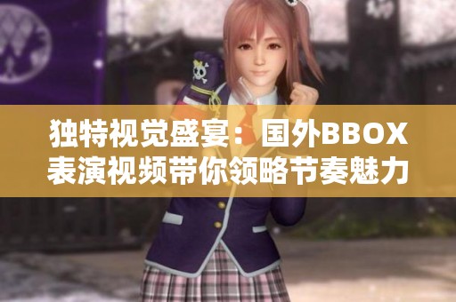 独特视觉盛宴：国外BBOX表演视频带你领略节奏魅力