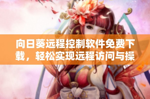 向日葵远程控制软件免费下载，轻松实现远程访问与操作