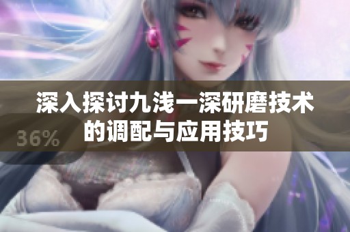 深入探讨九浅一深研磨技术的调配与应用技巧