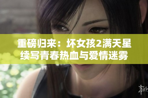 重磅归来：坏女孩2满天星续写青春热血与爱情迷雾