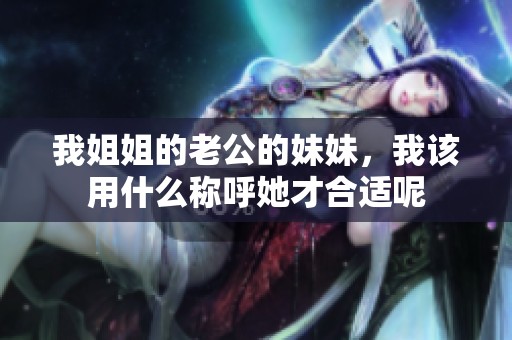 我姐姐的老公的妹妹，我该用什么称呼她才合适呢