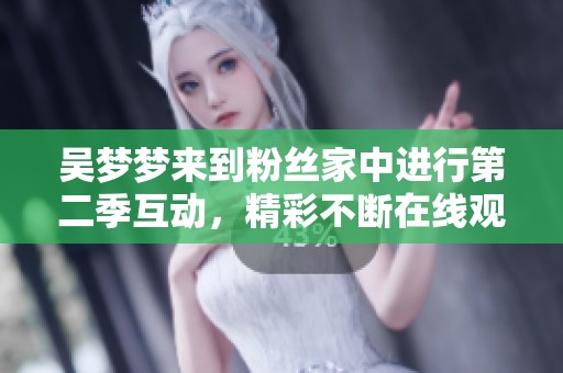 吴梦梦来到粉丝家中进行第二季互动，精彩不断在线观看