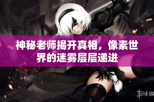 神秘老师揭开真相，像素世界的迷雾层层递进