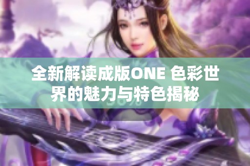 全新解读成版ONE 色彩世界的魅力与特色揭秘