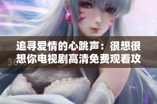 追寻爱情的心跳声：很想很想你电视剧高清免费观看攻略