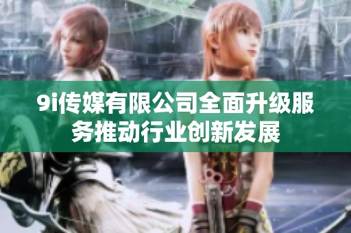 9i传媒有限公司全面升级服务推动行业创新发展