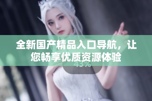 全新国产精品入口导航，让您畅享优质资源体验