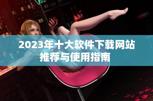 2023年十大软件下载网站推荐与使用指南 