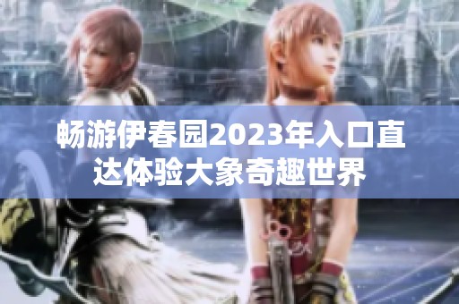 畅游伊春园2023年入口直达体验大象奇趣世界