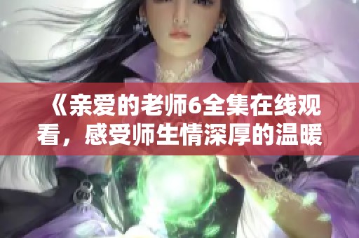《亲爱的老师6全集在线观看，感受师生情深厚的温暖故事》