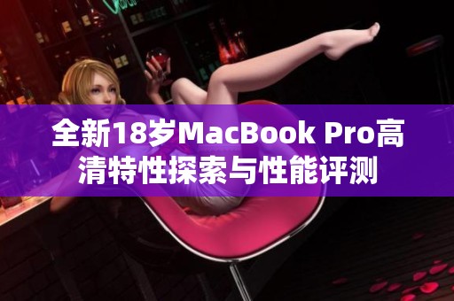 全新18岁MacBook Pro高清特性探索与性能评测