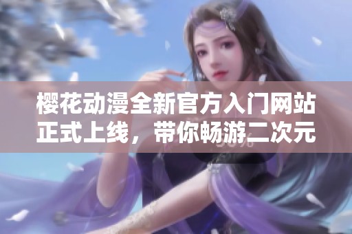 樱花动漫全新官方入门网站正式上线，带你畅游二次元世界