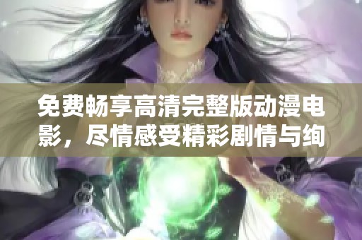 免费畅享高清完整版动漫电影，尽情感受精彩剧情与绚丽画面