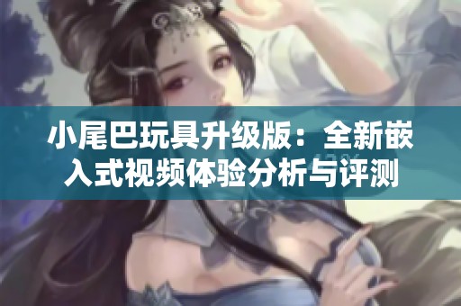 小尾巴玩具升级版：全新嵌入式视频体验分析与评测