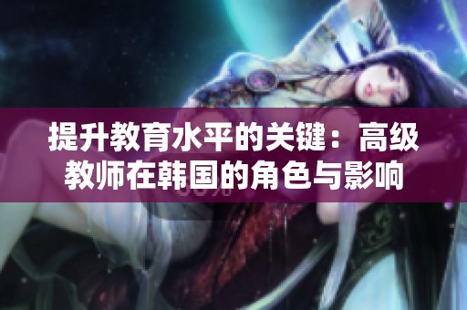 提升教育水平的关键：高级教师在韩国的角色与影响