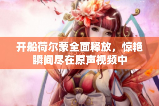 开船荷尔蒙全面释放，惊艳瞬间尽在原声视频中