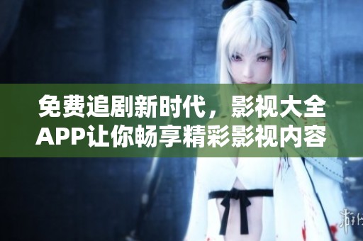 免费追剧新时代，影视大全APP让你畅享精彩影视内容