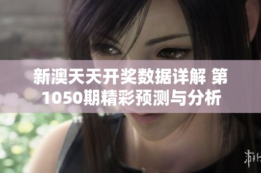 新澳天天开奖数据详解 第1050期精彩预测与分析