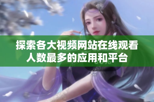 探索各大视频网站在线观看人数最多的应用和平台