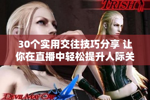 30个实用交往技巧分享 让你在直播中轻松提升人际关系