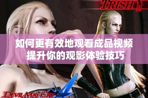 如何更有效地观看成品视频 提升你的观影体验技巧